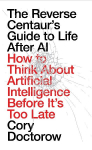 The Reverse Centaurs Guide to Life After AI: How to Think About Artificial Intelligence Before Its Too Late