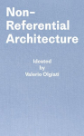 Non-Referential Architecture: Ideated by Valerio Olgiati - Written by Markus Breitschmid