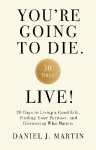 Youre Going to Die. Live!: 30 Days to Living a Good Life, Finding Your Purpose, and Discovering What Matters in the End