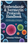 Fenbendazole & Ivermectin Protocols Handbook: A Definitive Guide on Treatment of Cancer for Patients and Caregivers