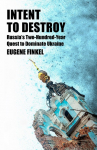 Intent to Destroy: Russias Two-Hundred-Year Quest to Dominate Ukraine