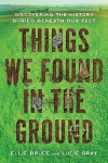 Things We Found in the Ground: Discovering the History Buried Beneath Our Feet