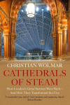 Cathedrals of Steam: How Londons Great Stations Were Built - And How They Transformed the City