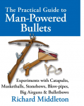 The Practical Guide to Man-powered Bullets: Experiments with Catapults, Musketballs, Stonebows, Blowpipes, Big Airguns and Bullet Bows