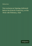 Two Lectures on Tanning, Delivered Before the Eclectic Fraternity, on the 7th & 14th February, 1838