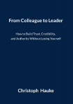 From Colleague to Leader: How to Build Trust, Credibility, and Authority Without Losing Yourself