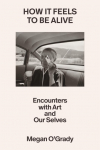 How It Feels to Be Alive: Encounters with Art and Our Selves