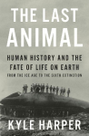 The Last Animal: Human History and the Fate of Life on Earth from the Ice Age to the Sixth Extinction