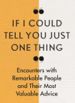 If I Could Tell You Just One Thing...: Encounters With Remarkable People And Their Most Valuable Advice
