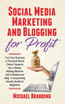 Social Media Marketing and Blogging for Profit: Turn Your Business or Personal Brand Online Presence into a Money Making Machine with a Responsive Blog - A Copywriting Secrets Guide for Beginners