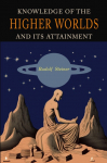 Knowledge of the Higher Worlds and Its Attainment: A Revised and Enlarged Edition of The Way of Initiation and Initiation and Its Results
