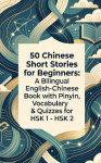 50 Chinese Short Stories for Beginners: A Bilingual English-Chinese Book with Pinyin, Vocabulary & Quizzes for HSK 1 - HSK 2