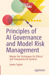 Principles of AI Governance and Model Risk Management: Master the Techniques for Ethical and Transparent AI Systems