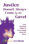 Justice Doesnt Always Come by the Gavel - Your Christian Guide to Overcoming Domestic Abuse