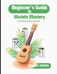 Beginner's Guide to Ukulele Mastery: In Theory and Practice with Diagrams, Exercises, and Learning Assessments