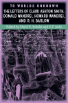 To Worlds Unknown: The Letters of Clark Ashton Smith, Donald Wandrei, Howard Wandrei, and R. H. Barlow