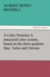 A Color Notation A measured color system, based on the three qualities Hue, Value and Chroma