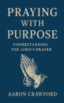 Praying With Purpose: Understanding the Lords Prayer