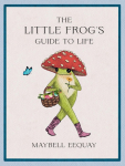 The Little Frogs Guide to Life: Love, Advice and Inspiration for Every Dayfrom the Internets Beloved Mushroom Frog