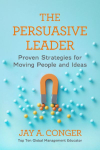 The Persuasive Leader: Proven Strategies for Moving People and Ideas