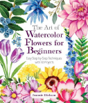 The Art of Watercolor Flowers for Beginners: Easy Step-By-Step Techniques with 50 Projects
