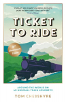 Ticket to Ride: Around the World on 49 Unusual Train Journeys