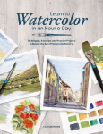 Learn to Watercolor in an Hour a Day: Techniques, Exercises, and Practice Projects to Master the Art of Watercolor Painting: Techniques, Exercises, and Practice Projects to Master the Art of Watercolor Painting