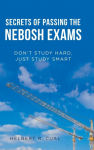 Secrets of Passing the Nebosh Exams: DonT Study Hard, Just Study Smart