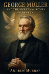 George Muller and the Secret of His Power in Prayer: How Faith and Prayer Moved Mountains