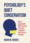 Psychologys Quiet Conservatism: How a Supposedly Woke Science Promotes Capitalism and Protects Privilege