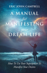 A Manual For Manifesting Your Dream Life: How To Use Your Superpower To Manifest Your Desires