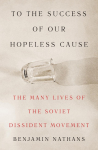 To the Success of Our Hopeless Cause (Pulitzer Prize Winner): The Many Lives of the Soviet Dissident Movement