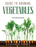GUIDE TO GROWING VEGETABLES: FOR BEGINNERS