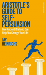 Aristotles Guide to Self-Persuasion: How Ancient Rhetoric Can Help You Change Your Life