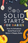 Solid Starts for Babies: How to Introduce Solid Food and Raise a Happy Eater