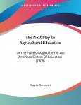 The Next Step In Agricultural Education: Or The Place Of Agriculture In Our American System Of Education (1908)