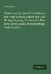 Charter and by-laws of the Baltimore and North Carolina Copper and Gold Mining Company, Formerly the Rhea Mine: in the County of Mecklenburg, North Carolina