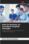 How to become an excellent hospital manager: Strategies and secrets for running a hospital with confidence and excellence