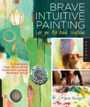 Brave Intuitive Painting-Let Go, Be Bold, Unfold!: Techniques for Uncovering Your Own Unique Painting Style