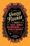 Unruly Figures: Twenty Tales of Rebels, Rulebreakers, and Revolutionaries You've (Probably) Never Heard Of