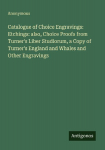 Catalogue of Choice Engravings: Etchings: also, Choice Proofs from Turners Liber Studiorum, a Copy of Turners England and Whales and Other Engravings