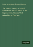 The Present Poverty of Ireland Convertible Into the Means of Her Improvement, Under a Well Administered Poor Law