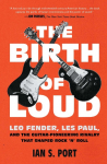 The Birth of Loud: Leo Fender, Les Paul, and the Guitar-Pioneering Rivalry That Shaped Rock n Roll