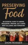 Preserving Food: An Essential Guide to Canning, Preserving, Smoking, Salt Curing, Root Cellaring, and Fermenting