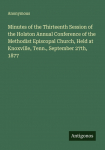 Minutes of the Thirteenth Session of the Holston Annual Conference of the Methodist Episcopal Church, Held at Knoxville, Tenn., September 27th, 1877