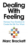 Dealing with Feeling: Harness Your Emotions to Create the Life You Want
