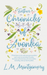 Further Chronicles of Avonlea: Which Have to do with Many Personalities and Events in and About Avonlea, The Home of the Heroine of Green Gables, Including Tales of Aunt Cynthia