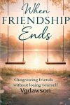 When Friendship Ends: Outgrowning Friends Without Losing Yourself