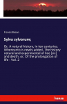 Sylva sylvarum;: Or, A natural history, in ten centuries. Whereunto is newly added, The history natural and experimental of liee [sic] and death; or, Of the prolongation of life - Vol. 2
