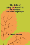 The Life of King Edward VII; With a sketch of the career of King George V